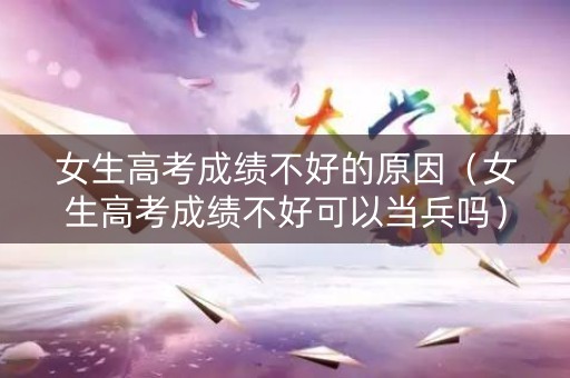 女生高考成绩不好的原因（女生高考成绩不好可以当兵吗）