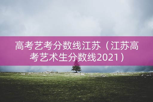 高考艺考分数线江苏（江苏高考艺术生分数线2021）