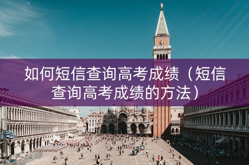 如何短信查询高考成绩（短信查询高考成绩的方法）
