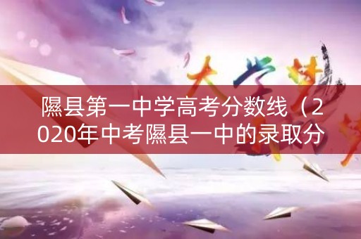 隰县第一中学高考分数线（2020年中考隰县一中的录取分数线是多少）