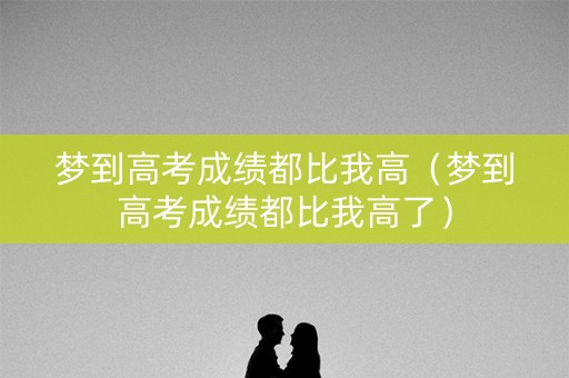梦到高考成绩都比我高（梦到高考成绩都比我高了）