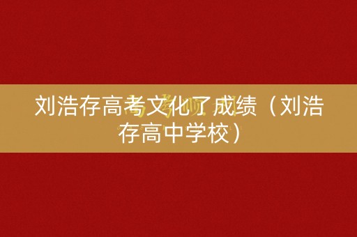 刘浩存高考文化了成绩（刘浩存高中学校）