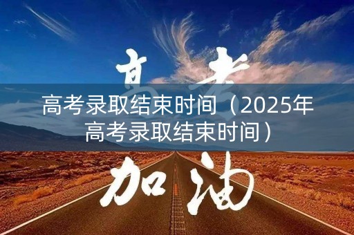 高考录取结束时间（2025年高考录取结束时间）