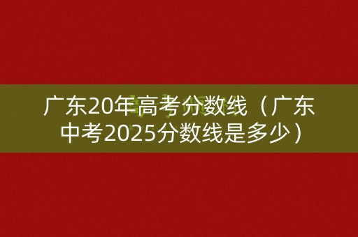 广东20年高考分数线（广东中考2025分数线是多少）