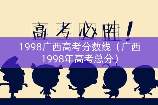 1998广西高考分数线（广西1998年高考总分）