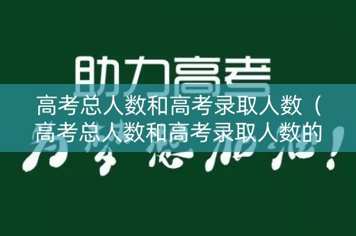 高考总人数和高考录取人数（高考总人数和高考录取人数的比例）