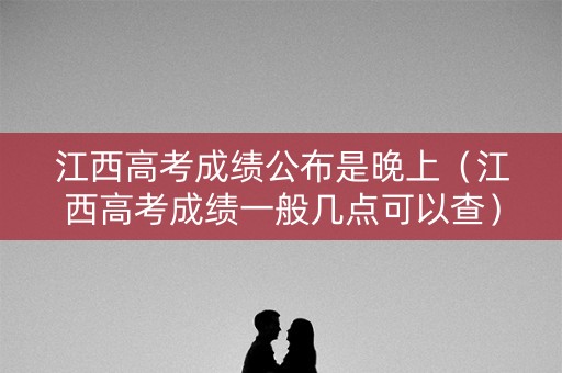 江西高考成绩公布是晚上（江西高考成绩一般几点可以查）