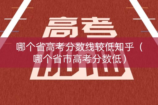 哪个省高考分数线较低知乎（哪个省市高考分数低）