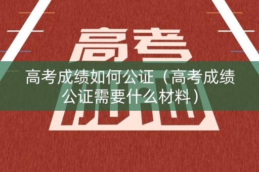 高考成绩如何公证（高考成绩公证需要什么材料）