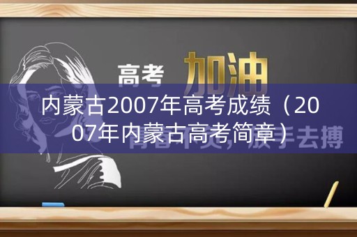 内蒙古2007年高考成绩（2007年内蒙古高考简章）