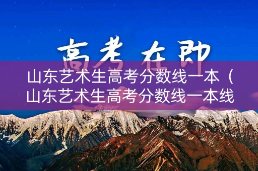 山东艺术生高考分数线一本（山东艺术生高考分数线一本线多少分）