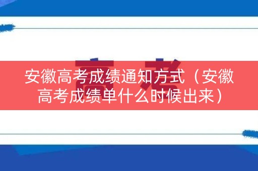 安徽高考成绩通知方式（安徽高考成绩单什么时候出来）