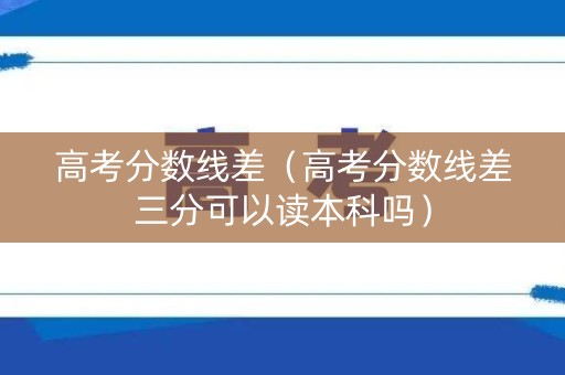 高考分数线差（高考分数线差三分可以读本科吗）
