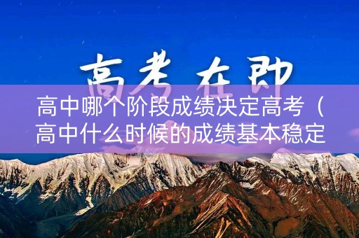 高中哪个阶段成绩决定高考（高中什么时候的成绩基本稳定了）