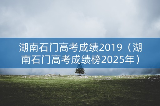 湖南石门高考成绩2019（湖南石门高考成绩榜2025年）