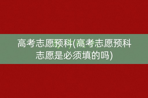 高考志愿预科(高考志愿预科志愿是必须填的吗) 高考志愿预科(高考志愿预科志愿是必须填的吗)