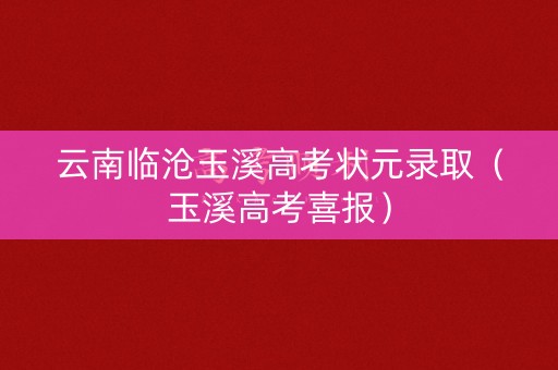 云南临沧玉溪高考状元录取（玉溪高考喜报）