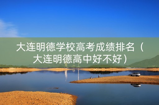 大连明德学校高考成绩排名（大连明德高中好不好）