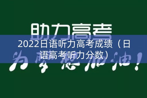 2022日语听力高考成绩（日语高考听力分数）