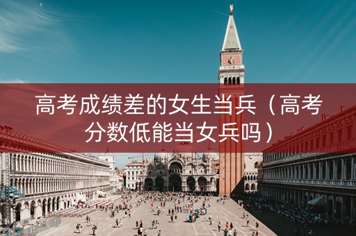 高考成绩差的女生当兵（高考分数低能当女兵吗）
