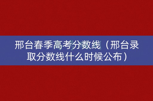 邢台春季高考分数线（邢台录取分数线什么时候公布）