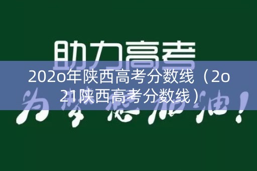 202o年陕西高考分数线（2o21陕西高考分数线）
