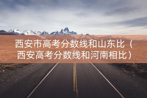 西安市高考分数线和山东比（西安高考分数线和河南相比）