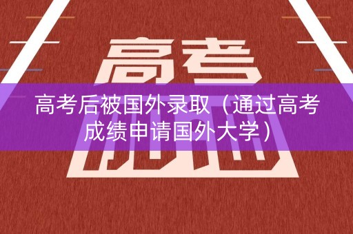高考后被国外录取（通过高考成绩申请国外大学）
