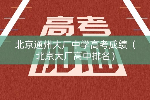 北京通州大厂中学高考成绩（北京大厂高中排名）