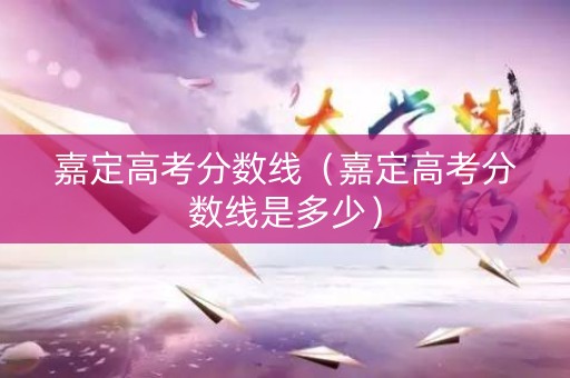 嘉定高考分数线（嘉定高考分数线是多少）