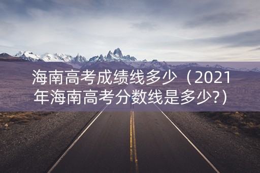 海南高考成绩线多少（2021年海南高考分数线是多少?）