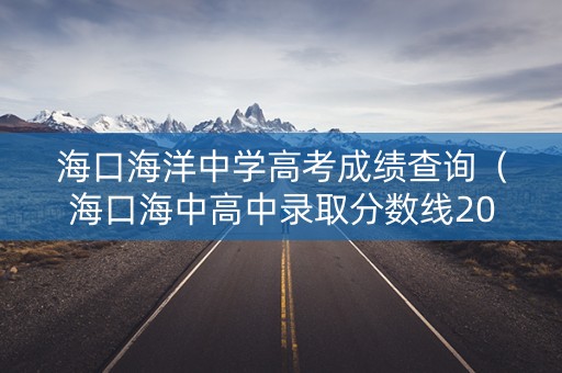 海口海洋中学高考成绩查询（海口海中高中录取分数线2021）