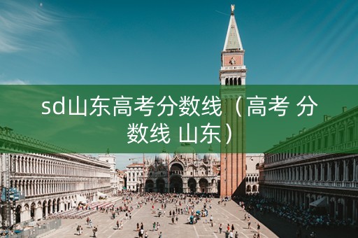 sd山东高考分数线（高考 分数线 山东）