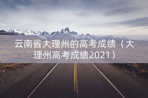 云南省大理州的高考成绩（大理州高考成绩2021）