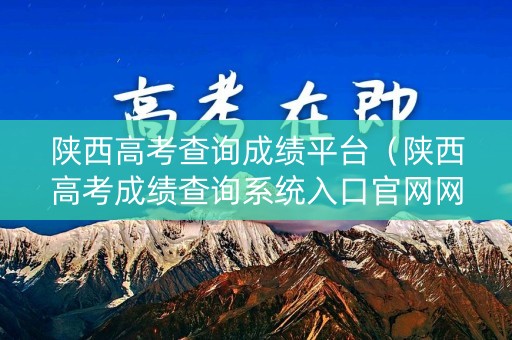 陕西高考查询成绩平台（陕西高考成绩查询系统入口官网网址）