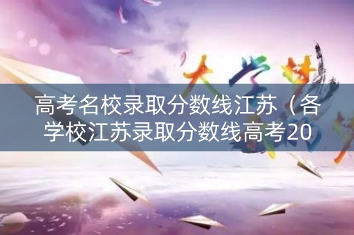 高考名校录取分数线江苏（各学校江苏录取分数线高考2021）
