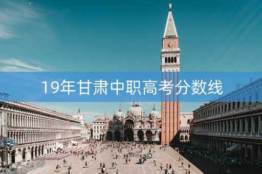 19年甘肃中职高考分数线