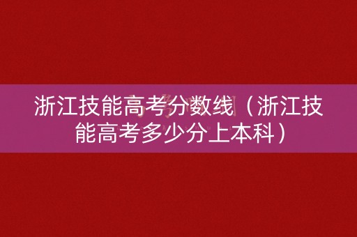 浙江技能高考分数线（浙江技能高考多少分上本科）