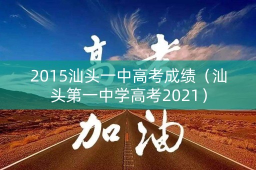2015汕头一中高考成绩（汕头第一中学高考2021）