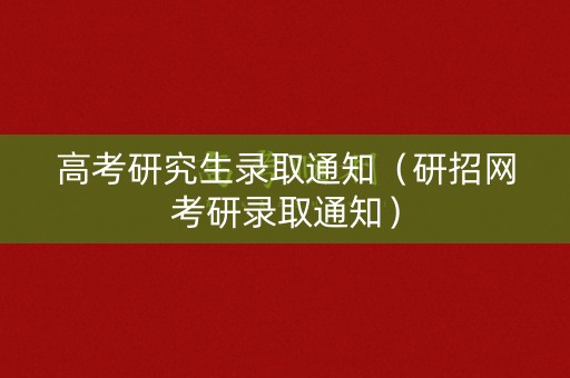 高考研究生录取通知（研招网考研录取通知）