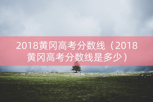 2018黄冈高考分数线（2018黄冈高考分数线是多少）