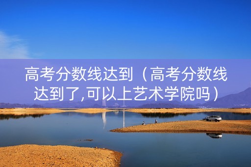 高考分数线达到（高考分数线达到了,可以上艺术学院吗）