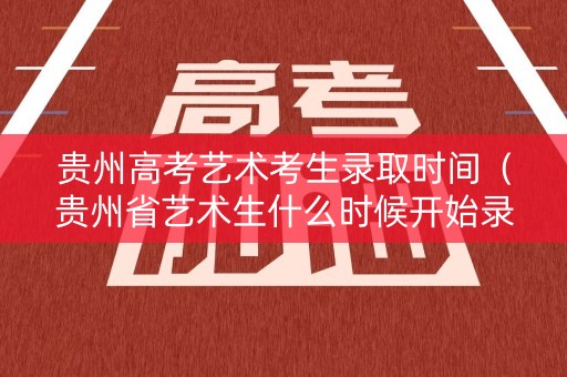 贵州高考艺术考生录取时间（贵州省艺术生什么时候开始录取）