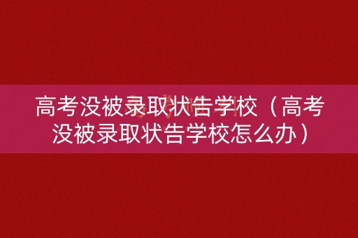 高考没被录取状告学校（高考没被录取状告学校怎么办）