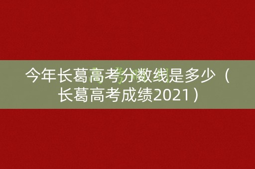 今年长葛高考分数线是多少（长葛高考成绩2021）