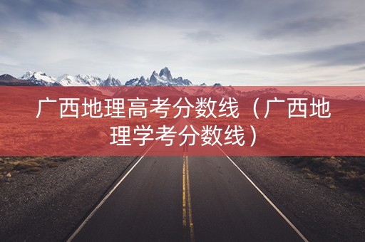 广西地理高考分数线（广西地理学考分数线）