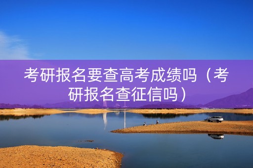 考研报名要查高考成绩吗（考研报名查征信吗）