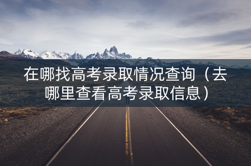 在哪找高考录取情况查询（去哪里查看高考录取信息）
