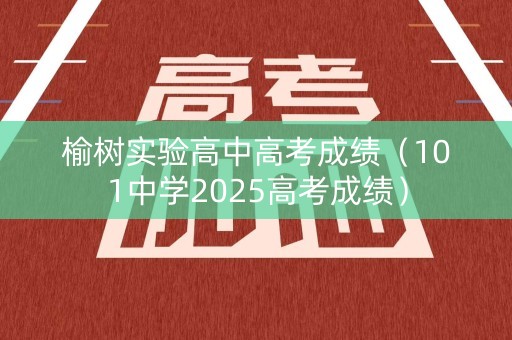 榆树实验高中高考成绩（101中学2025高考成绩）