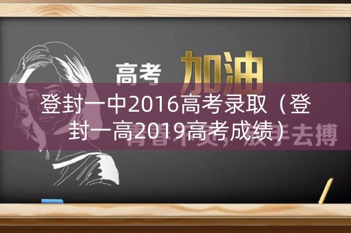 登封一中2016高考录取（登封一高2019高考成绩）